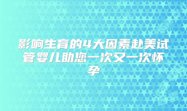 影响生育的4大因素赴美试管婴儿助您一次又一次怀孕