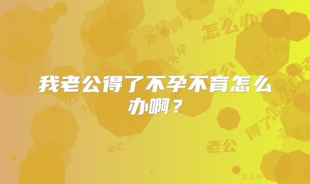 我老公得了不孕不育怎么办啊？