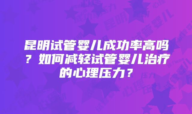 昆明试管婴儿成功率高吗?如何减轻试管婴儿治疗的心理压力?
