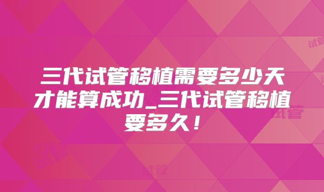 三代试管移植需要多少天才能算成功_三代试管移植要多久！