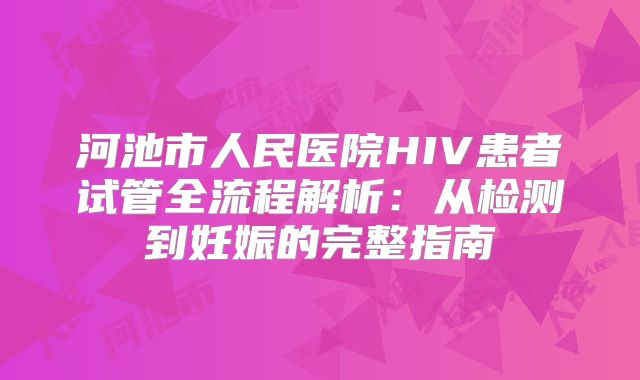 河池市人民医院HIV患者试管全流程解析：从检测到妊娠的完整指南