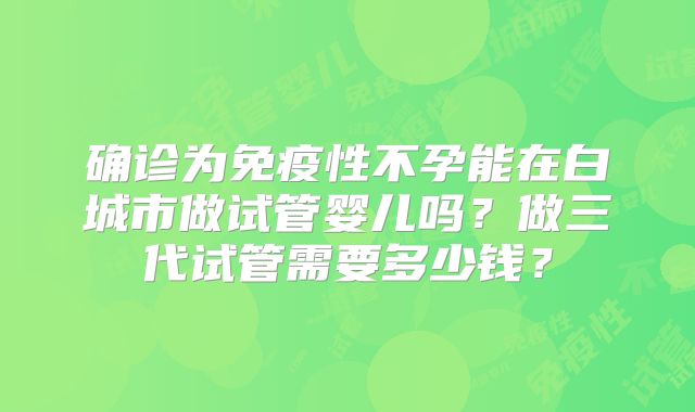 确诊为免疫性不孕能在白城市做试管婴儿吗？做三代试管需要多少钱？