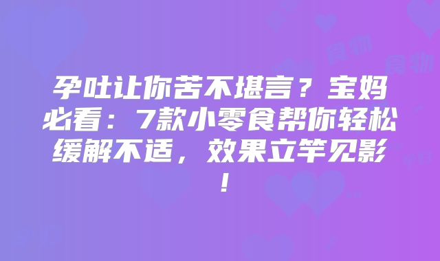 孕吐让你苦不堪言？宝妈必看：7款小零食帮你轻松缓解不适，效果立竿见影！