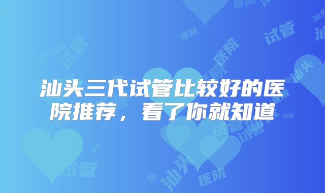 汕头三代试管比较好的医院推荐，看了你就知道