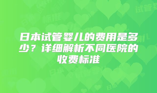 日本试管婴儿的费用是多少？详细解析不同医院的收费标准