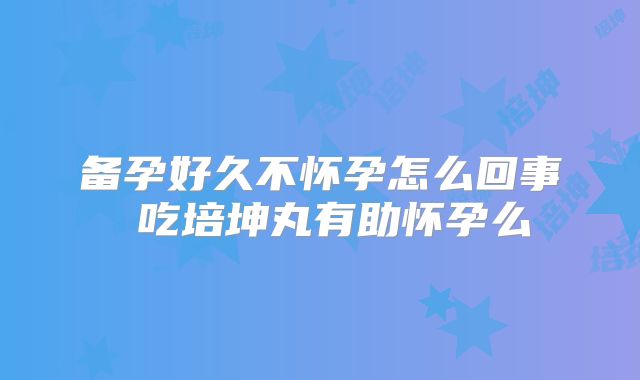 备孕好久不怀孕怎么回事 吃培坤丸有助怀孕么