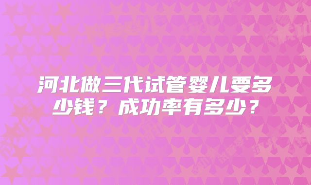 河北做三代试管婴儿要多少钱?成功率有多少?