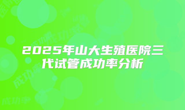 2025年山大生殖医院三代试管成功率分析
