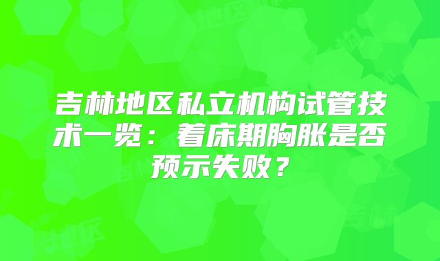 吉林地区私立机构试管技术一览：着床期胸胀是否预示失败？