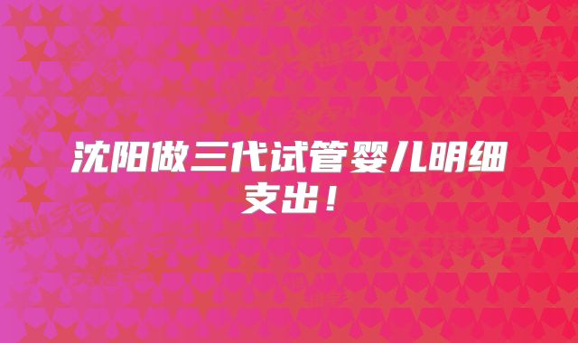沈阳做三代试管婴儿明细支出！