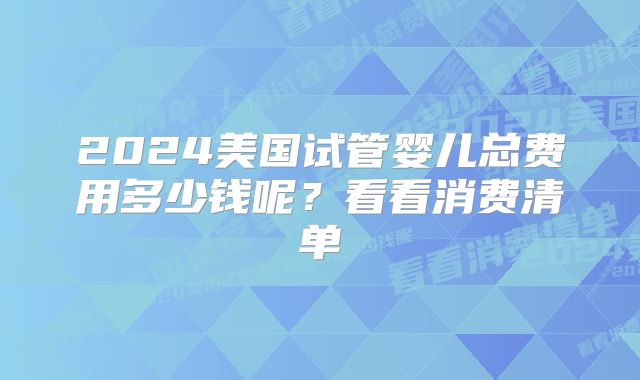 2024美国试管婴儿总费用多少钱呢？看看消费清单
