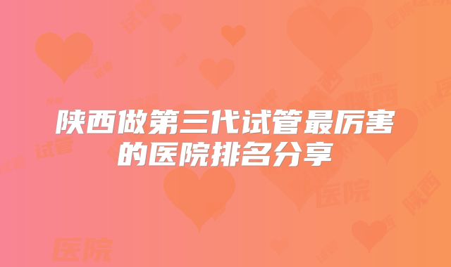 陕西做第三代试管最厉害的医院排名分享