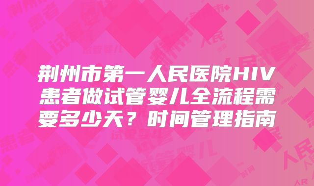 荆州市第一人民医院HIV患者做试管婴儿全流程需要多少天？时间管理指南