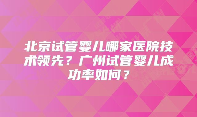北京试管婴儿哪家医院技术领先？广州试管婴儿成功率如何？