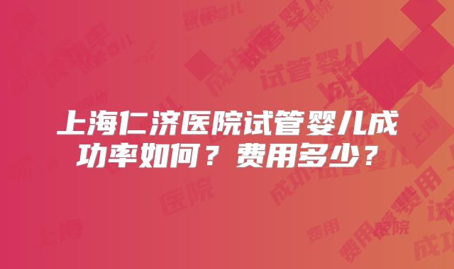 上海仁济医院试管婴儿成功率如何?费用多少?