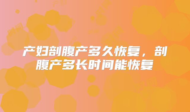 产妇剖腹产多久恢复，剖腹产多长时间能恢复