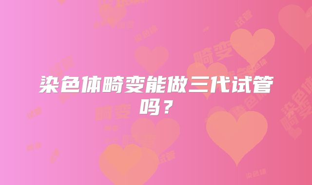 染色体畸变能做三代试管吗?