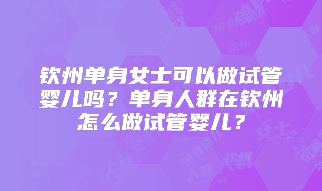 钦州单身女士可以做试管婴儿吗？单身人群在钦州怎么做试管婴儿？