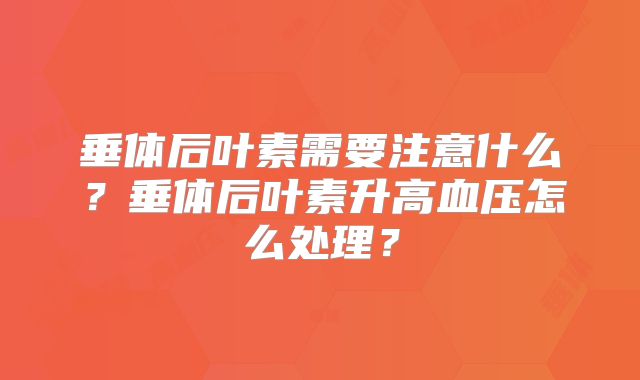 垂体后叶素需要注意什么?垂体后叶素升高血压怎么处理?