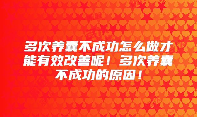 多次养囊不成功怎么做才能有效改善呢！多次养囊不成功的原因！