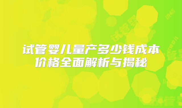 试管婴儿量产多少钱成本价格全面解析与揭秘