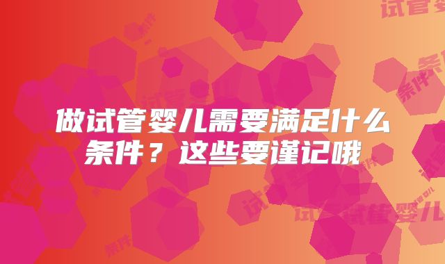 做试管婴儿需要满足什么条件？这些要谨记哦