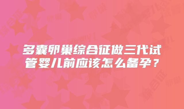 多囊卵巢综合征做三代试管婴儿前应该怎么备孕？