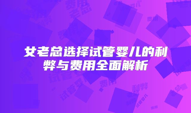 女老总选择试管婴儿的利弊与费用全面解析