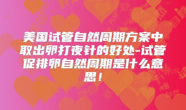 美国试管自然周期方案中取出卵打夜针的好处-试管促排卵自然周期是什么意思！