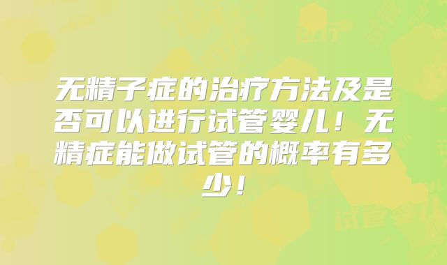无精子症的治疗方法及是否可以进行试管婴儿！无精症能做试管的概率有多少！
