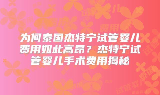 为何泰国杰特宁试管婴儿费用如此高昂？杰特宁试管婴儿手术费用揭秘