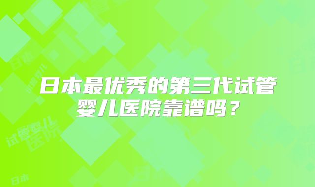日本最优秀的第三代试管婴儿医院靠谱吗？