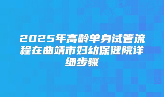 2025年高龄单身试管流程在曲靖市妇幼保健院详细步骤