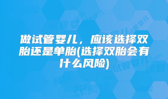 做试管婴儿，应该选择双胎还是单胎(选择双胎会有什么风险)