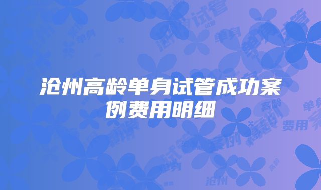 沧州高龄单身试管成功案例费用明细