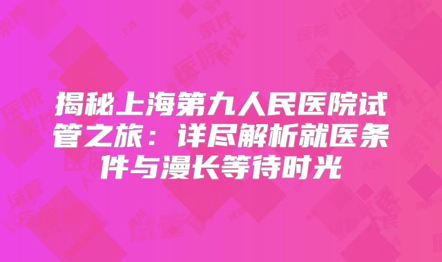 揭秘上海第九人民医院试管之旅：详尽解析就医条件与漫长等待时光