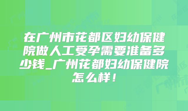 在广州市花都区妇幼保健院做人工受孕需要准备多少钱_广州花都妇幼保健院怎么样!