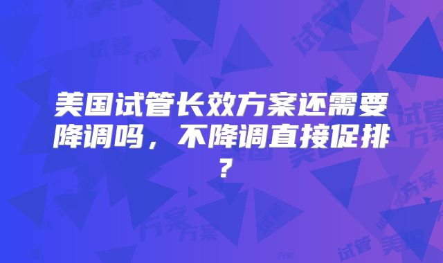 美国试管长效方案还需要降调吗，不降调直接促排？