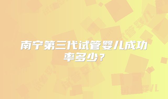 南宁第三代试管婴儿成功率多少?