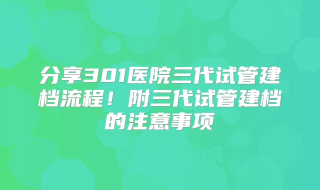 分享301医院三代试管建档流程！附三代试管建档的注意事项