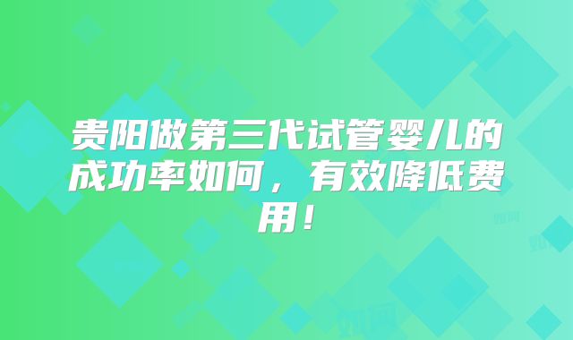 贵阳做第三代试管婴儿的成功率如何，有效降低费用！