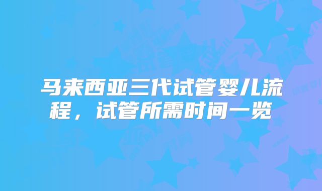 马来西亚三代试管婴儿流程，试管所需时间一览