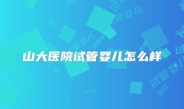 山大医院试管婴儿怎么样
