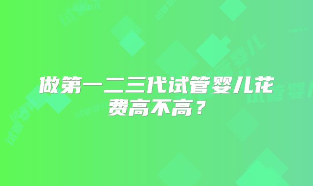 做第一二三代试管婴儿花费高不高？