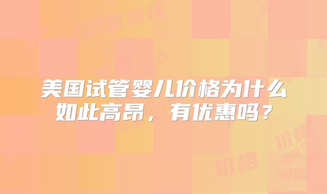 美国试管婴儿价格为什么如此高昂，有优惠吗？
