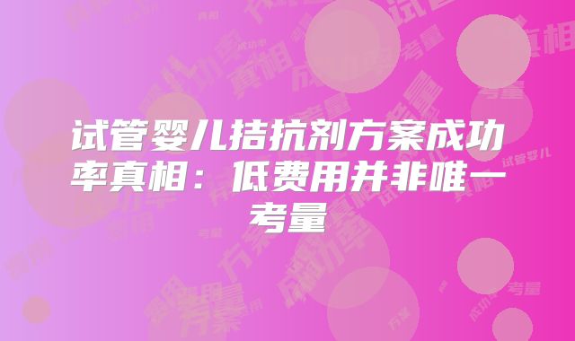 试管婴儿拮抗剂方案成功率真相：低费用并非唯一考量