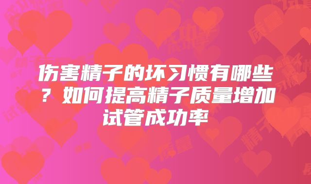 伤害精子的坏习惯有哪些？如何提高精子质量增加试管成功率
