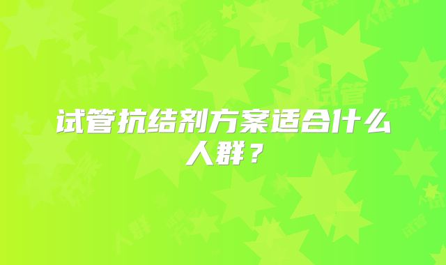 试管抗结剂方案适合什么人群？
