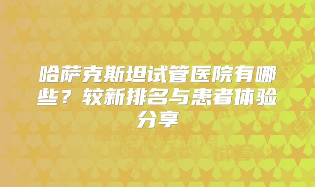 哈萨克斯坦试管医院有哪些?较新排名与患者体验分享