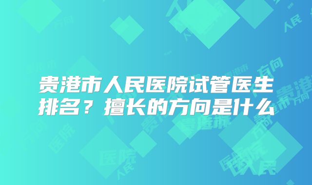 贵港市人民医院试管医生排名？擅长的方向是什么